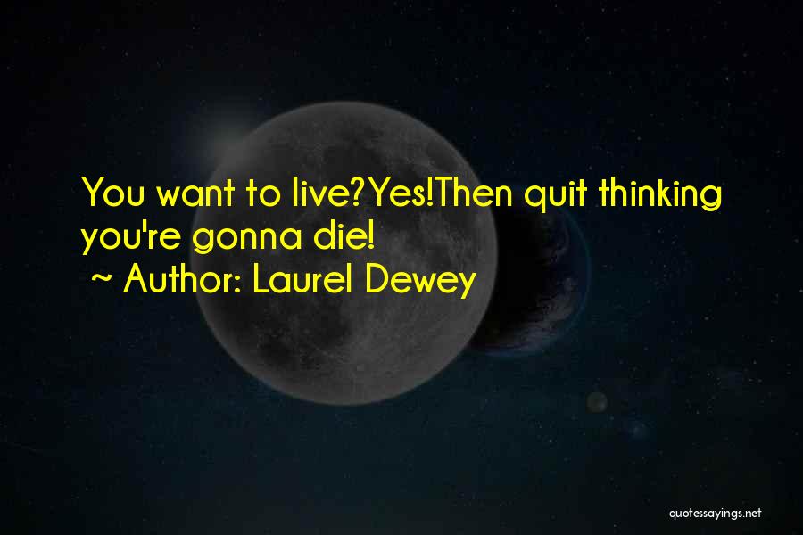 Laurel Dewey Quotes: You Want To Live?yes!then Quit Thinking You're Gonna Die!