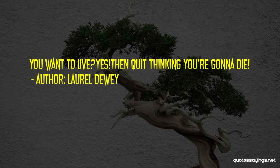 Laurel Dewey Quotes: You Want To Live?yes!then Quit Thinking You're Gonna Die!