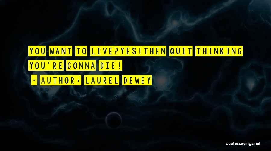 Laurel Dewey Quotes: You Want To Live?yes!then Quit Thinking You're Gonna Die!