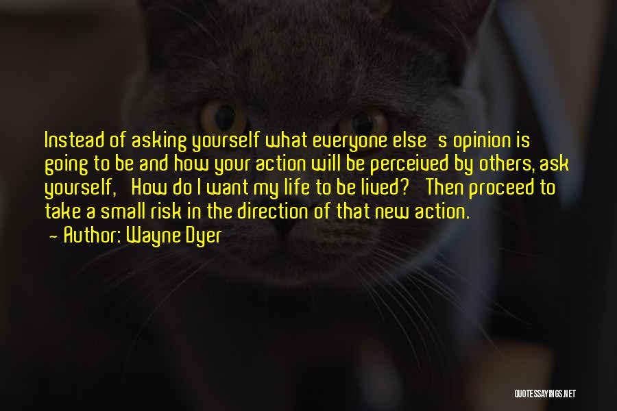 Wayne Dyer Quotes: Instead Of Asking Yourself What Everyone Else's Opinion Is Going To Be And How Your Action Will Be Perceived By