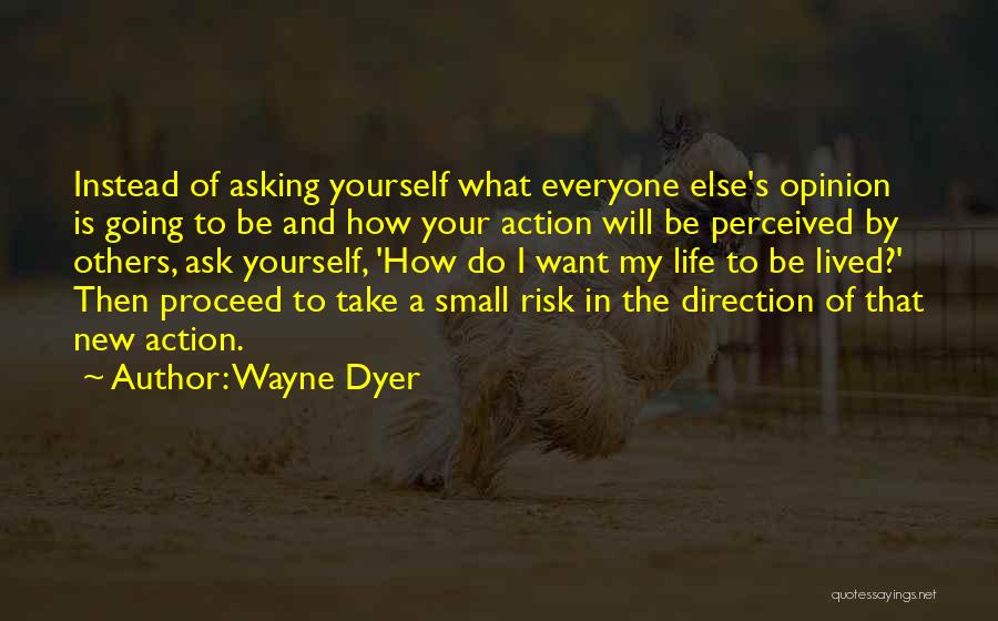 Wayne Dyer Quotes: Instead Of Asking Yourself What Everyone Else's Opinion Is Going To Be And How Your Action Will Be Perceived By