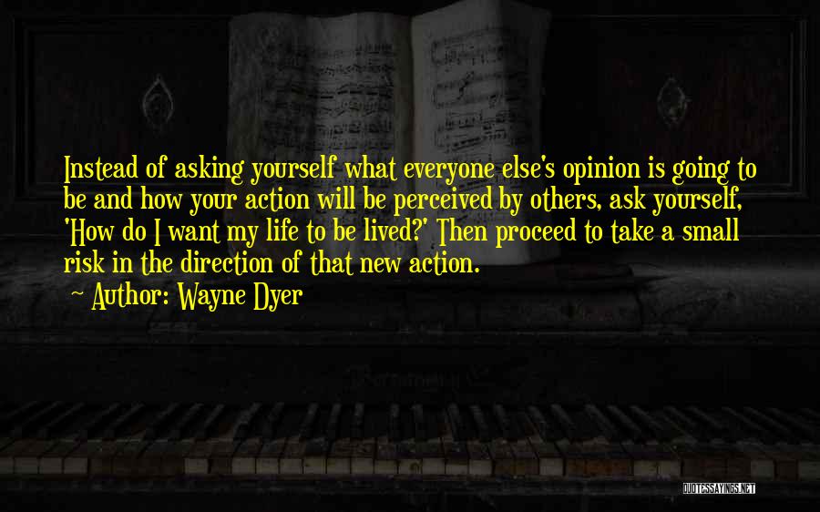 Wayne Dyer Quotes: Instead Of Asking Yourself What Everyone Else's Opinion Is Going To Be And How Your Action Will Be Perceived By