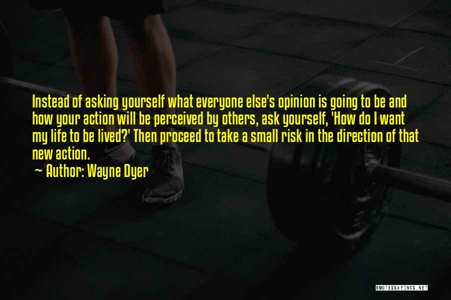 Wayne Dyer Quotes: Instead Of Asking Yourself What Everyone Else's Opinion Is Going To Be And How Your Action Will Be Perceived By