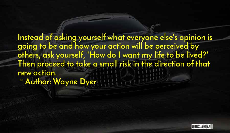 Wayne Dyer Quotes: Instead Of Asking Yourself What Everyone Else's Opinion Is Going To Be And How Your Action Will Be Perceived By