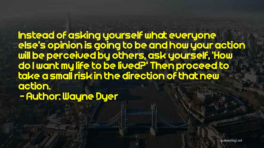 Wayne Dyer Quotes: Instead Of Asking Yourself What Everyone Else's Opinion Is Going To Be And How Your Action Will Be Perceived By