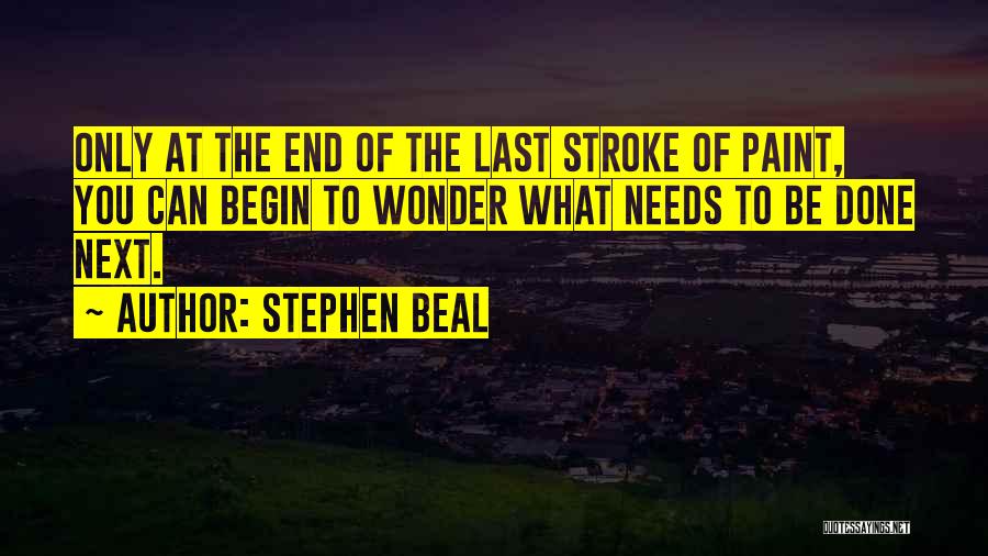 Stephen Beal Quotes: Only At The End Of The Last Stroke Of Paint, You Can Begin To Wonder What Needs To Be Done