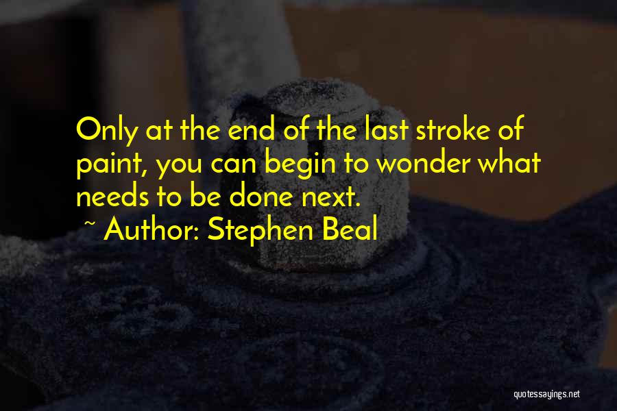 Stephen Beal Quotes: Only At The End Of The Last Stroke Of Paint, You Can Begin To Wonder What Needs To Be Done