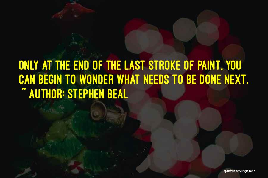 Stephen Beal Quotes: Only At The End Of The Last Stroke Of Paint, You Can Begin To Wonder What Needs To Be Done