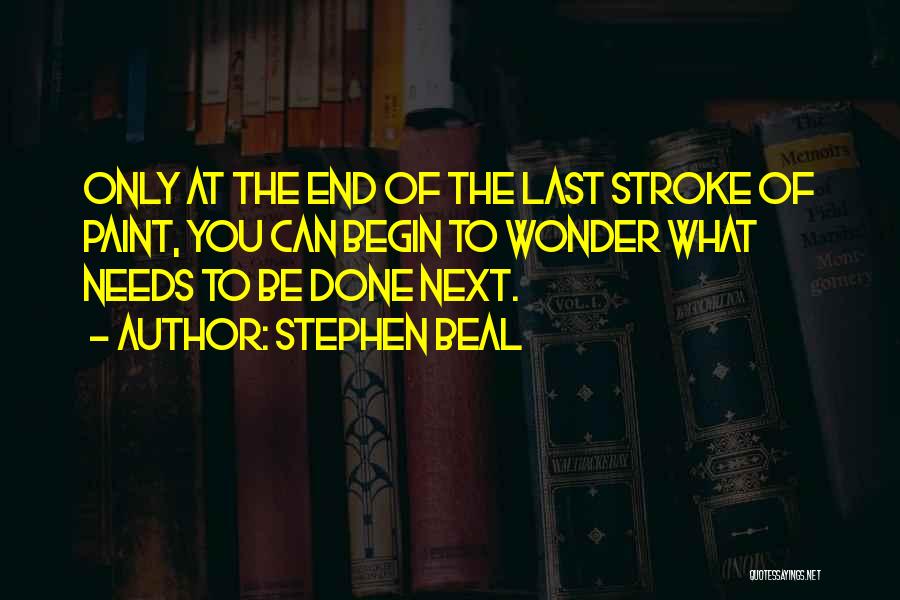 Stephen Beal Quotes: Only At The End Of The Last Stroke Of Paint, You Can Begin To Wonder What Needs To Be Done