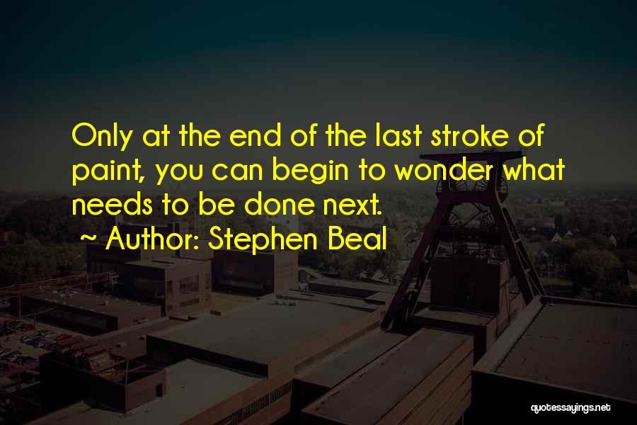 Stephen Beal Quotes: Only At The End Of The Last Stroke Of Paint, You Can Begin To Wonder What Needs To Be Done