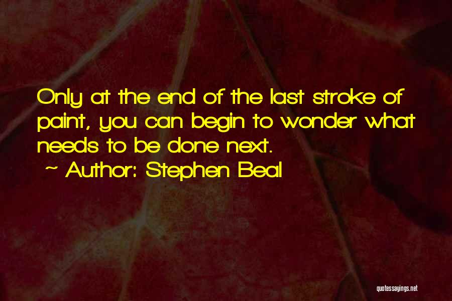 Stephen Beal Quotes: Only At The End Of The Last Stroke Of Paint, You Can Begin To Wonder What Needs To Be Done