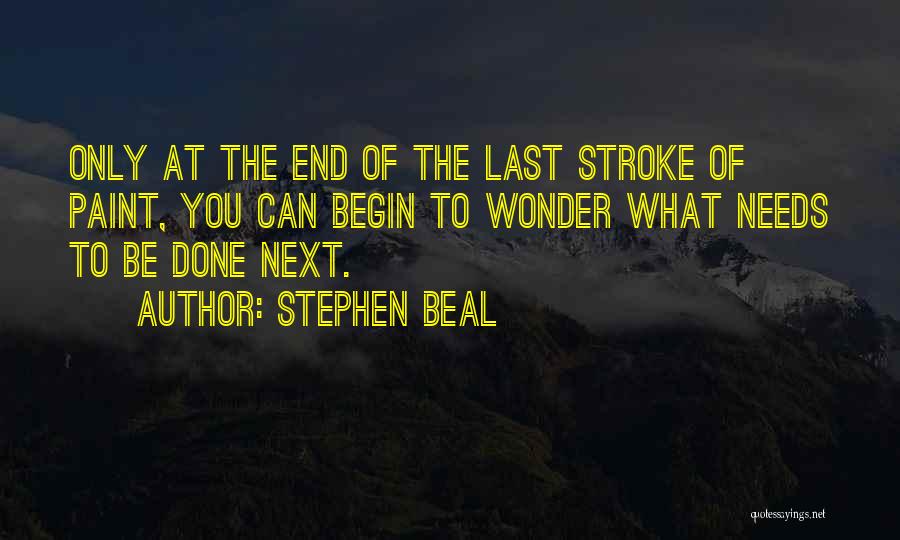 Stephen Beal Quotes: Only At The End Of The Last Stroke Of Paint, You Can Begin To Wonder What Needs To Be Done