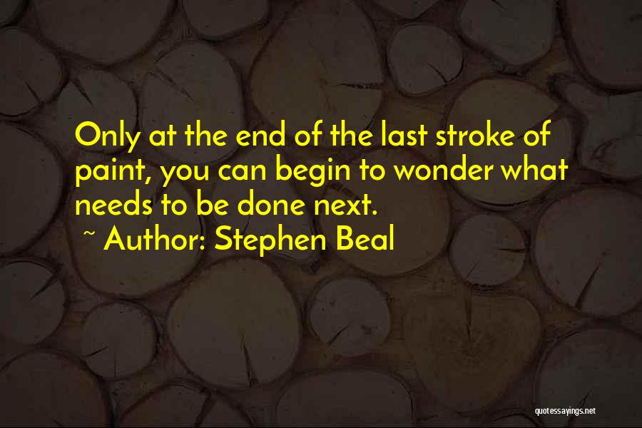 Stephen Beal Quotes: Only At The End Of The Last Stroke Of Paint, You Can Begin To Wonder What Needs To Be Done