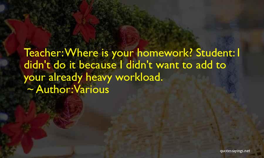 Various Quotes: Teacher: Where Is Your Homework? Student: I Didn't Do It Because I Didn't Want To Add To Your Already Heavy