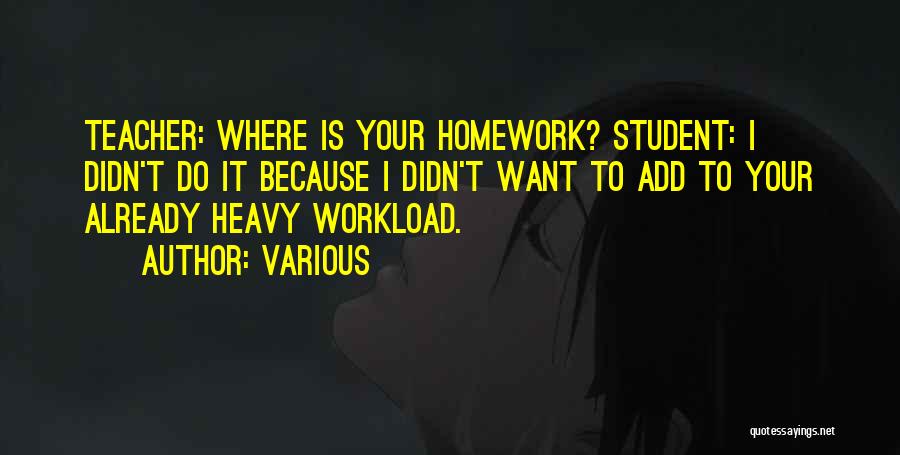 Various Quotes: Teacher: Where Is Your Homework? Student: I Didn't Do It Because I Didn't Want To Add To Your Already Heavy