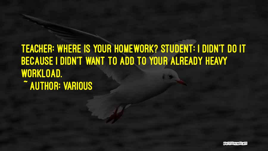 Various Quotes: Teacher: Where Is Your Homework? Student: I Didn't Do It Because I Didn't Want To Add To Your Already Heavy