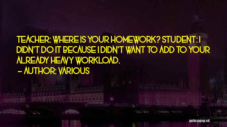 Various Quotes: Teacher: Where Is Your Homework? Student: I Didn't Do It Because I Didn't Want To Add To Your Already Heavy
