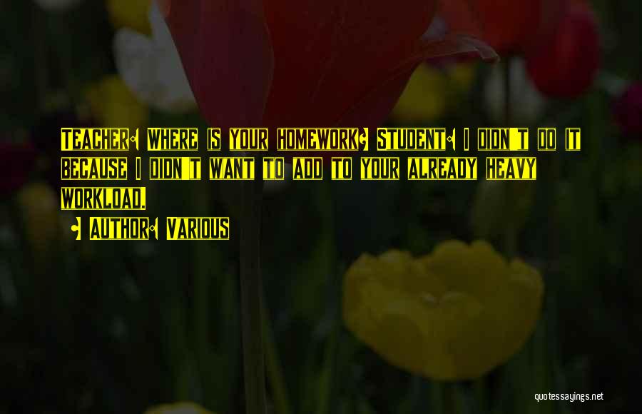 Various Quotes: Teacher: Where Is Your Homework? Student: I Didn't Do It Because I Didn't Want To Add To Your Already Heavy