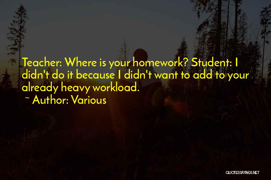 Various Quotes: Teacher: Where Is Your Homework? Student: I Didn't Do It Because I Didn't Want To Add To Your Already Heavy