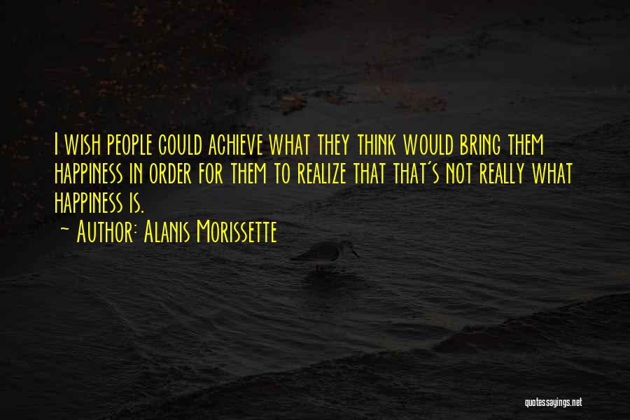 Alanis Morissette Quotes: I Wish People Could Achieve What They Think Would Bring Them Happiness In Order For Them To Realize That That's