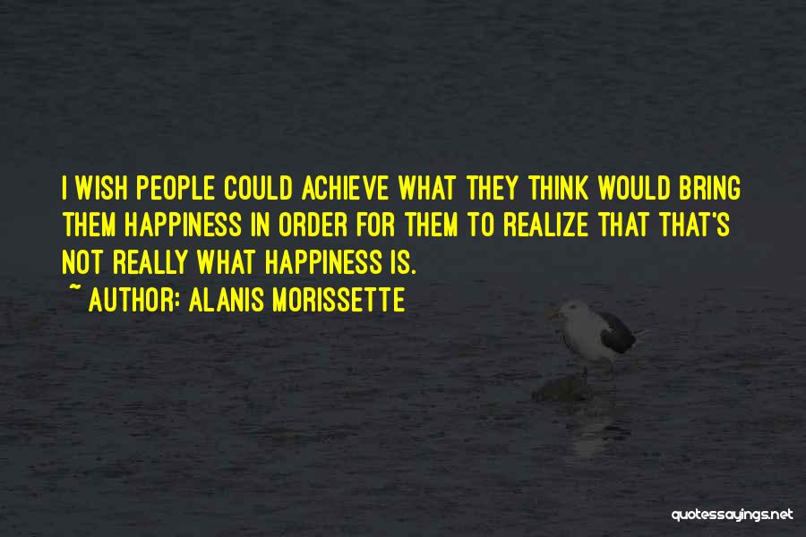 Alanis Morissette Quotes: I Wish People Could Achieve What They Think Would Bring Them Happiness In Order For Them To Realize That That's