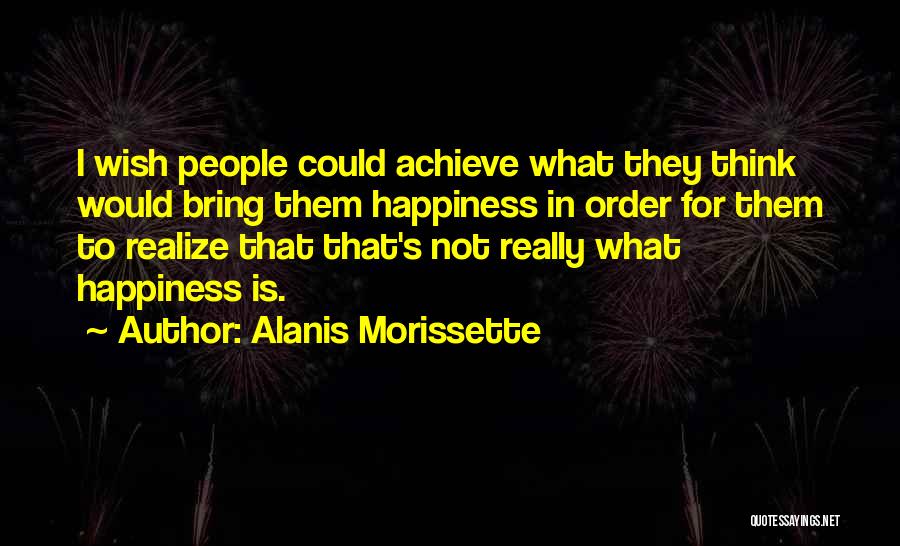 Alanis Morissette Quotes: I Wish People Could Achieve What They Think Would Bring Them Happiness In Order For Them To Realize That That's