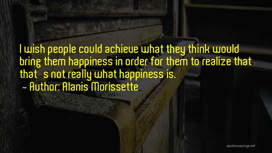 Alanis Morissette Quotes: I Wish People Could Achieve What They Think Would Bring Them Happiness In Order For Them To Realize That That's