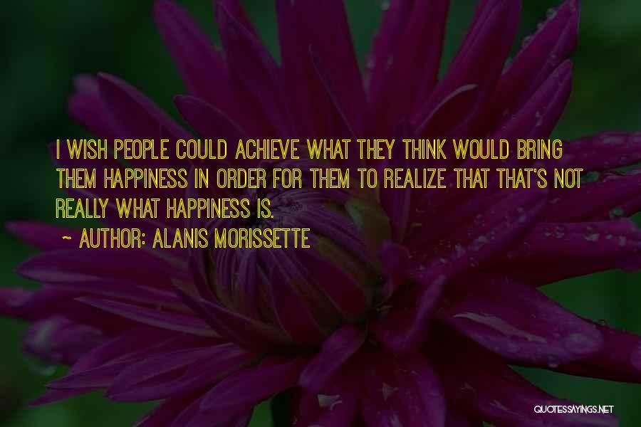 Alanis Morissette Quotes: I Wish People Could Achieve What They Think Would Bring Them Happiness In Order For Them To Realize That That's