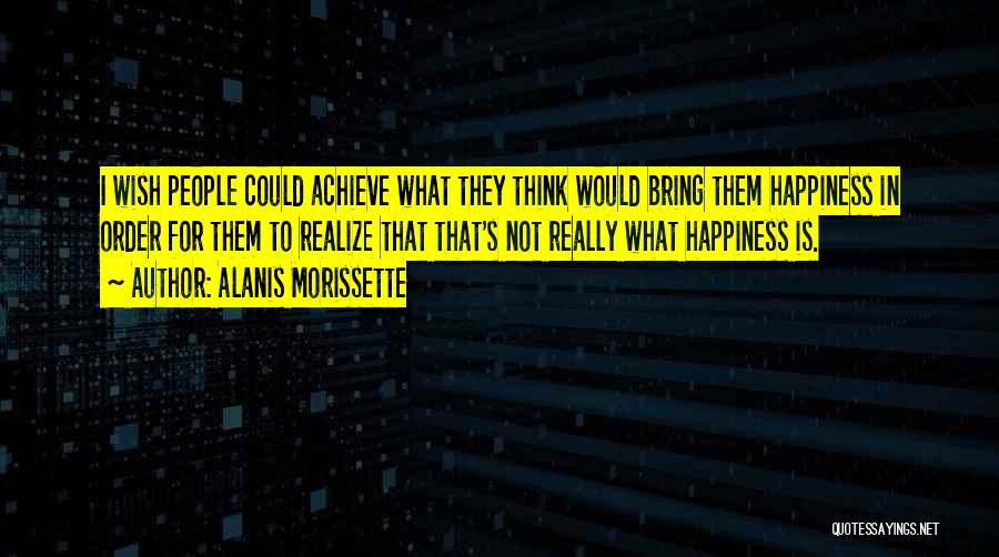 Alanis Morissette Quotes: I Wish People Could Achieve What They Think Would Bring Them Happiness In Order For Them To Realize That That's