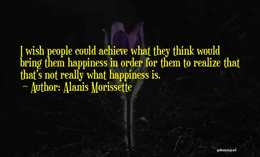 Alanis Morissette Quotes: I Wish People Could Achieve What They Think Would Bring Them Happiness In Order For Them To Realize That That's