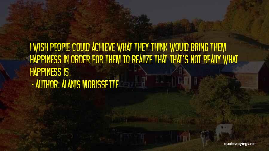 Alanis Morissette Quotes: I Wish People Could Achieve What They Think Would Bring Them Happiness In Order For Them To Realize That That's