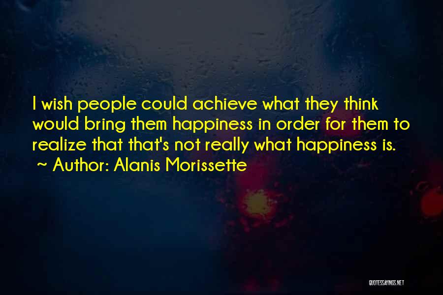 Alanis Morissette Quotes: I Wish People Could Achieve What They Think Would Bring Them Happiness In Order For Them To Realize That That's