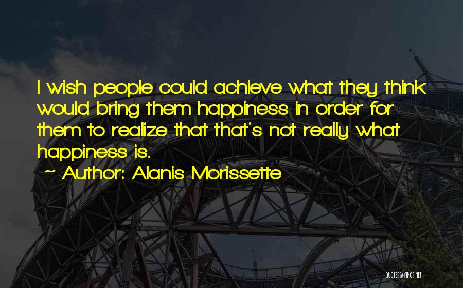 Alanis Morissette Quotes: I Wish People Could Achieve What They Think Would Bring Them Happiness In Order For Them To Realize That That's