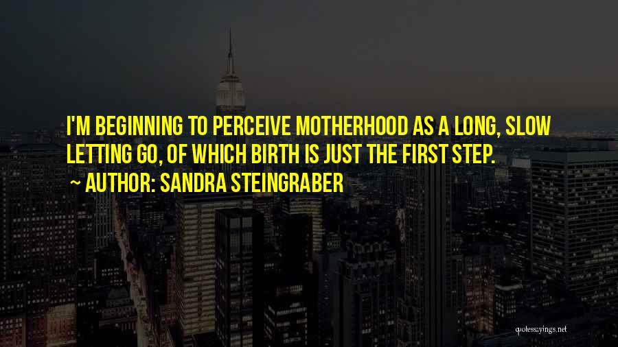 Sandra Steingraber Quotes: I'm Beginning To Perceive Motherhood As A Long, Slow Letting Go, Of Which Birth Is Just The First Step.