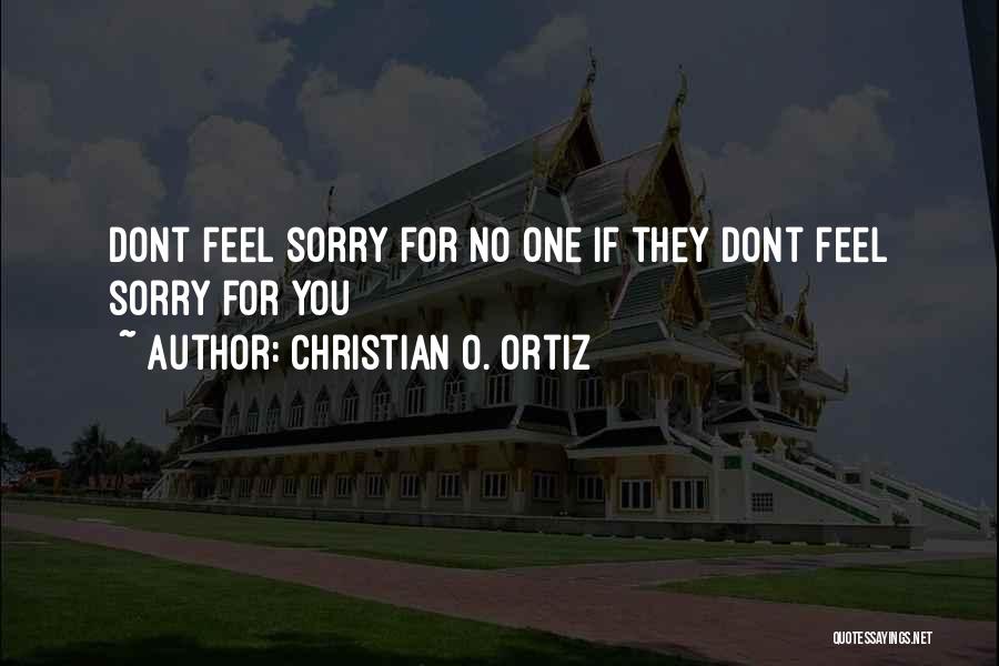 Christian O. Ortiz Quotes: Dont Feel Sorry For No One If They Dont Feel Sorry For You