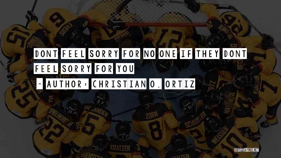 Christian O. Ortiz Quotes: Dont Feel Sorry For No One If They Dont Feel Sorry For You