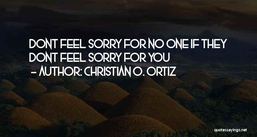 Christian O. Ortiz Quotes: Dont Feel Sorry For No One If They Dont Feel Sorry For You