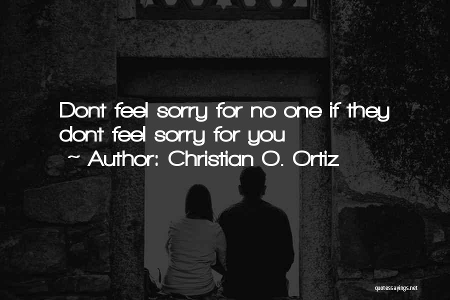 Christian O. Ortiz Quotes: Dont Feel Sorry For No One If They Dont Feel Sorry For You