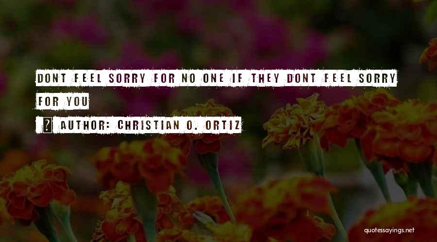 Christian O. Ortiz Quotes: Dont Feel Sorry For No One If They Dont Feel Sorry For You