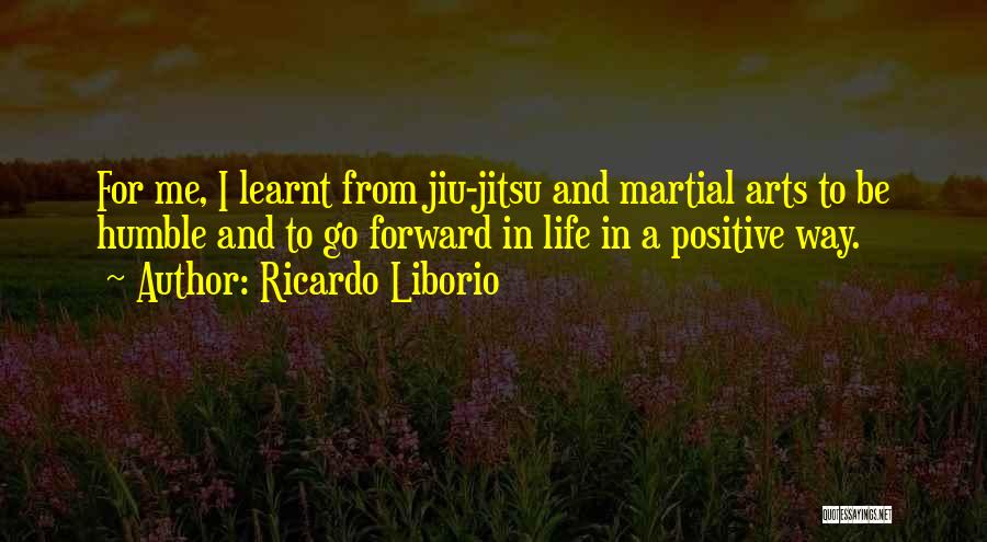 Ricardo Liborio Quotes: For Me, I Learnt From Jiu-jitsu And Martial Arts To Be Humble And To Go Forward In Life In A