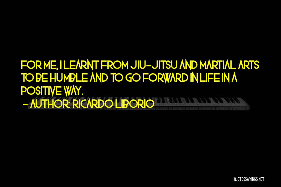 Ricardo Liborio Quotes: For Me, I Learnt From Jiu-jitsu And Martial Arts To Be Humble And To Go Forward In Life In A