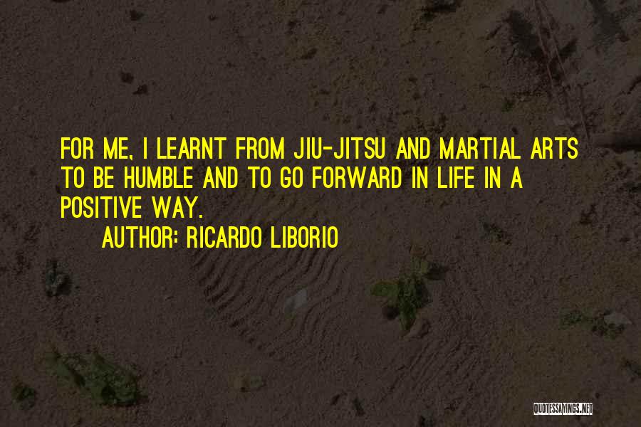 Ricardo Liborio Quotes: For Me, I Learnt From Jiu-jitsu And Martial Arts To Be Humble And To Go Forward In Life In A