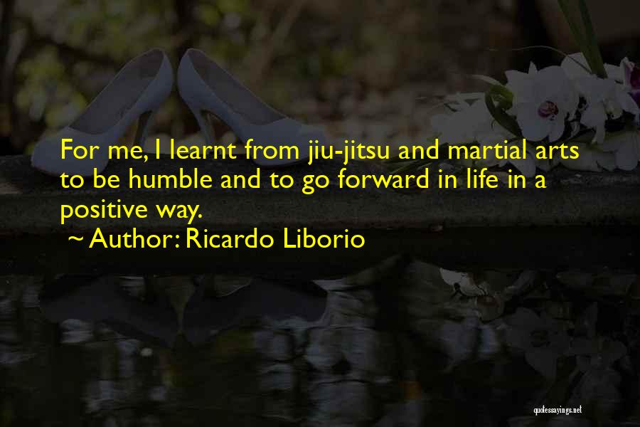 Ricardo Liborio Quotes: For Me, I Learnt From Jiu-jitsu And Martial Arts To Be Humble And To Go Forward In Life In A