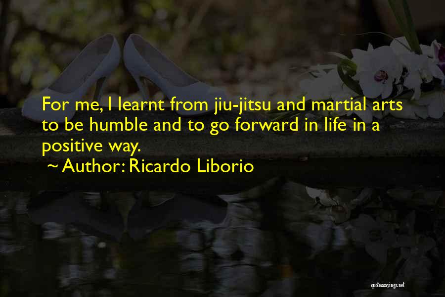 Ricardo Liborio Quotes: For Me, I Learnt From Jiu-jitsu And Martial Arts To Be Humble And To Go Forward In Life In A
