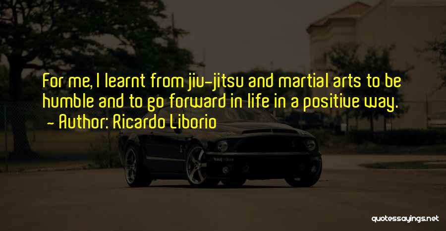 Ricardo Liborio Quotes: For Me, I Learnt From Jiu-jitsu And Martial Arts To Be Humble And To Go Forward In Life In A