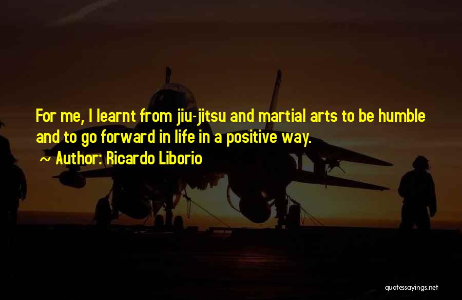 Ricardo Liborio Quotes: For Me, I Learnt From Jiu-jitsu And Martial Arts To Be Humble And To Go Forward In Life In A