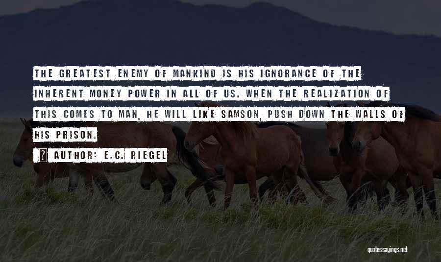 E.C. Riegel Quotes: The Greatest Enemy Of Mankind Is His Ignorance Of The Inherent Money Power In All Of Us. When The Realization