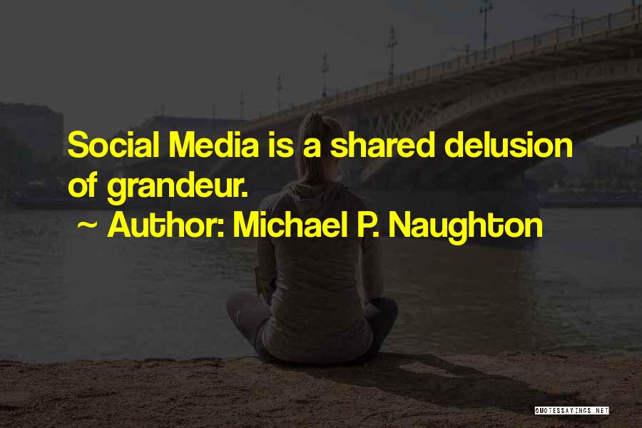 Michael P. Naughton Quotes: Social Media Is A Shared Delusion Of Grandeur.