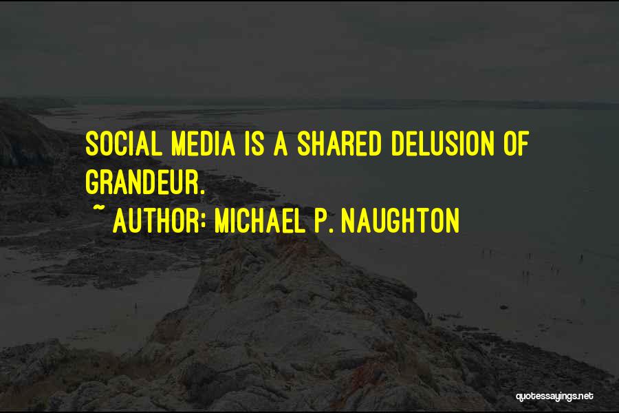 Michael P. Naughton Quotes: Social Media Is A Shared Delusion Of Grandeur.