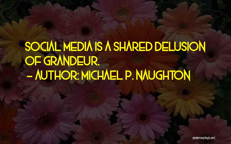 Michael P. Naughton Quotes: Social Media Is A Shared Delusion Of Grandeur.